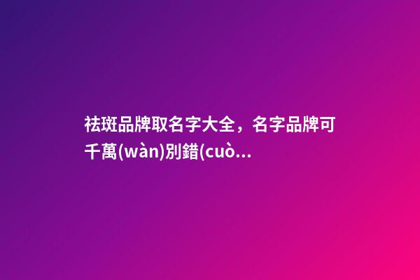 祛斑品牌取名字大全，名字品牌可千萬(wàn)別錯(cuò)過(guò)！-第1張-商標(biāo)起名-玄機(jī)派